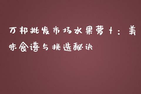 万邦批发市场水果萝卜:美味食谱与挑选秘诀_股指期货交易时间_第1张_期货开户保证金_期货交易软件_股指期货交易时间_期货交易策略 万邦批发市场水果萝卜:美味食谱与挑选秘诀_https://m.letulww.com_股指期货交易时间_第1张