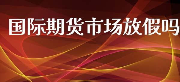 国际期货市场放假吗_https://m.letulww.com_期货交易软件_第1张