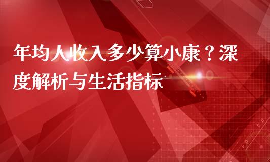 年均人收入多少算小康？深度解析与生活指标_https://m.letulww.com_期货开户保证金_第1张