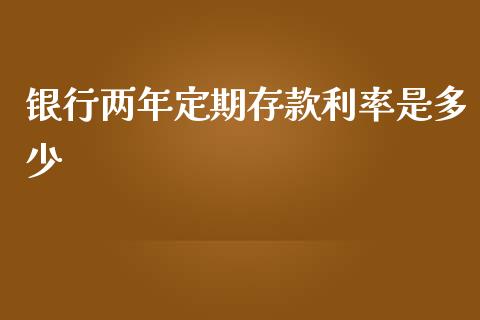 银行两年定期存款利率是多少_https://m.letulww.com_期货开户保证金_第1张