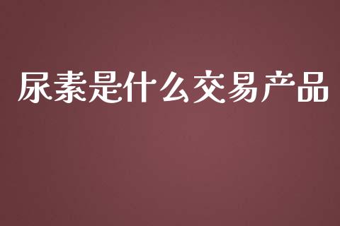 尿素是什么交易产品_https://m.letulww.com_期货开户保证金_第1张