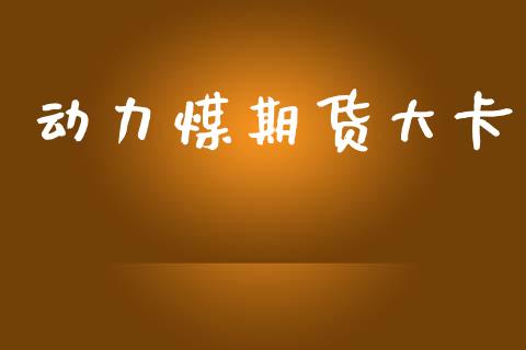 动力煤期货大卡_https://m.letulww.com_期货开户保证金_第1张