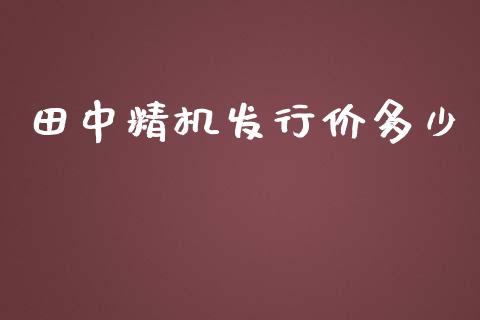 田中精机发行价多少_https://m.letulww.com_期货开户保证金_第1张