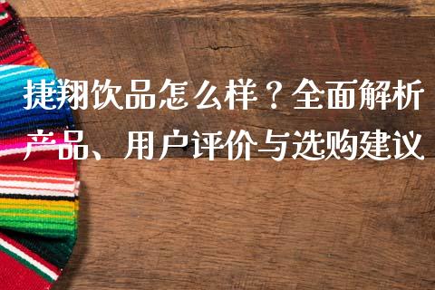 捷翔饮品怎么样？全面解析产品、用户评价与选购建议_https://m.letulww.com_期货交易策略_第1张