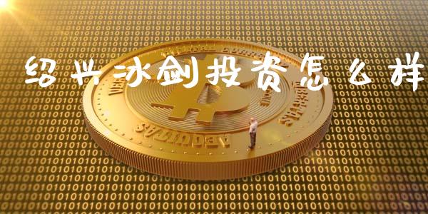 绍兴冰剑投资怎么样_https://m.letulww.com_期货交易策略_第1张