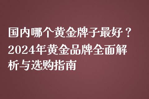 国内哪个黄金牌子最好？ 2024年黄金品牌全面解析与选购指南_https://m.letulww.com_期货开户保证金_第1张