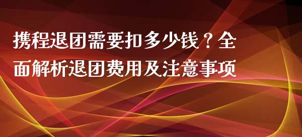 携程退团需要扣多少钱？全面解析退团费用及注意事项_https://m.letulww.com_股指期货交易时间_第1张