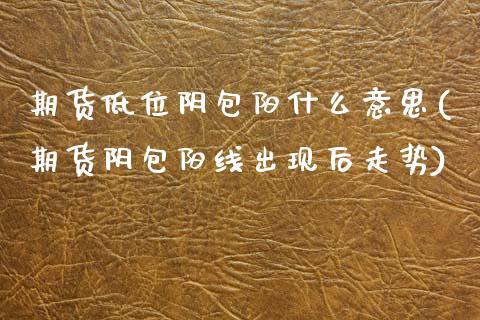 期货低位阴包阳什么意思(期货阴包阳线出现后走势)_https://m.letulww.com_股指期货交易时间_第1张