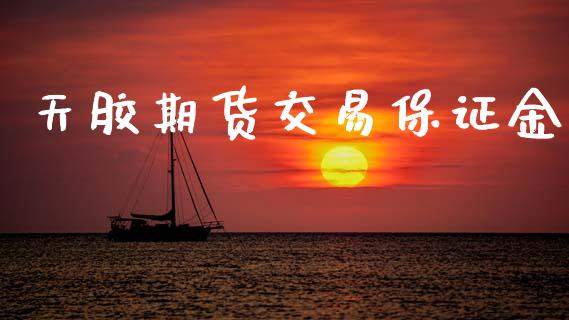 天胶期货交易保证金_https://m.letulww.com_期货开户保证金_第1张