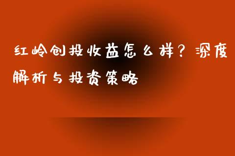 红岭创投收益怎么样？深度解析与投资策略_https://m.letulww.com_期货开户保证金_第1张