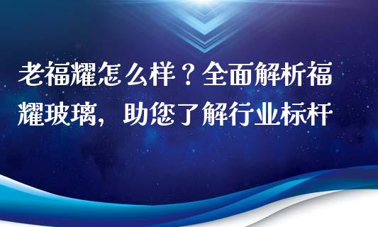 老福耀怎么样？全面解析福耀玻璃，助您了解行业标杆_https://m.letulww.com_期货交易策略_第1张