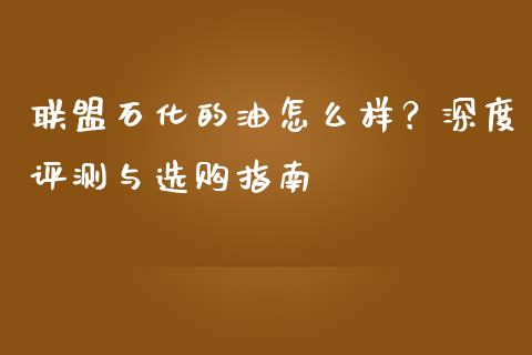 联盟石化的油怎么样？深度评测与选购指南_https://m.letulww.com_期货开户保证金_第1张