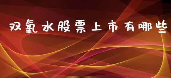 双氧水股票上市有哪些_https://m.letulww.com_股指期货交易时间_第1张