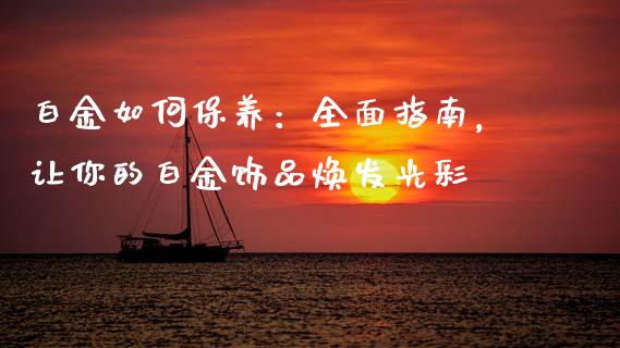 白金如何保养：全面指南，让你的白金饰品焕发光彩_https://m.letulww.com_期货开户保证金_第1张