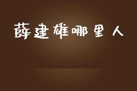 薛建雄哪里人_https://m.letulww.com_期货交易策略_第1张
