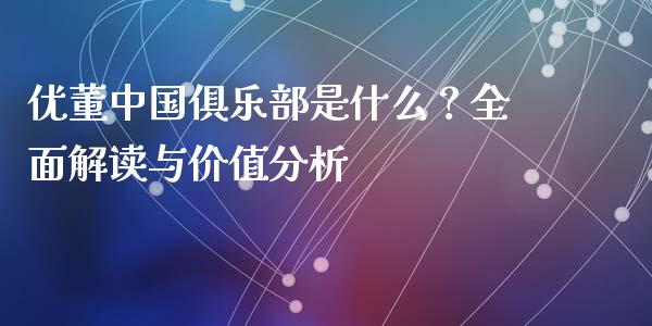 优董中国俱乐部是什么？全面解读与价值分析_https://m.letulww.com_期货交易软件_第1张