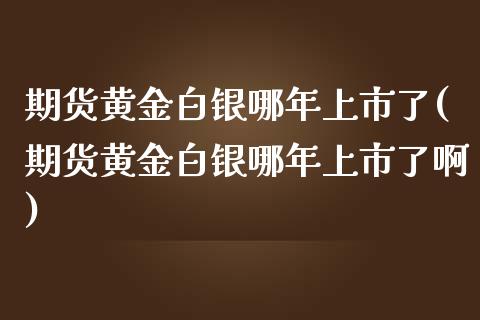 期货黄金白银哪年上市了(期货黄金白银哪年上市了啊)_https://m.letulww.com_期货交易策略_第1张