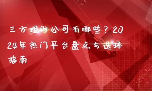 三方理财公司有哪些？2024年热门平台盘点与选择指南_https://m.letulww.com_股指期货交易时间_第1张