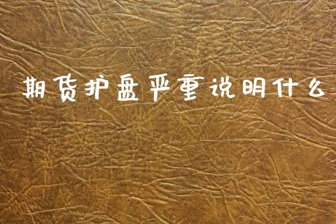 期货护盘严重说明什么_https://m.letulww.com_期货开户保证金_第1张