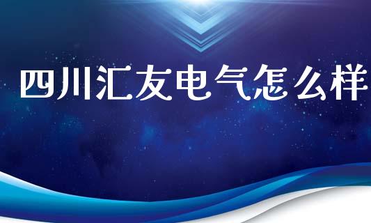 四川汇友电气怎么样_https://m.letulww.com_股指期货交易时间_第1张