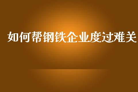 如何帮钢铁企业度过难关_https://m.letulww.com_期货交易策略_第1张