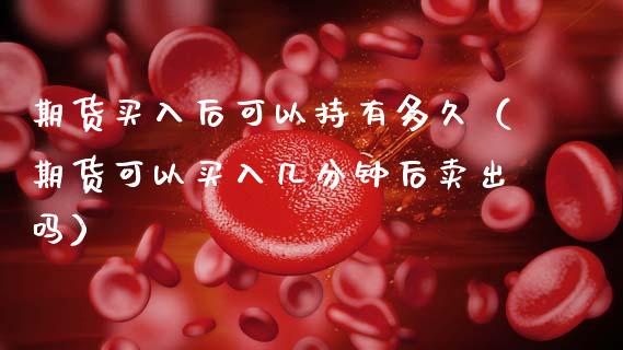 期货买入后可以持有多久（期货可以买入几分钟后卖出吗）_https://m.letulww.com_期货开户保证金_第1张