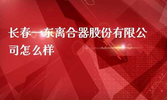 长春一东离合器股份有限公司怎么样_https://m.letulww.com_期货交易软件_第1张