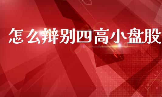 怎么辩别四高小盘股_https://m.letulww.com_股指期货交易时间_第1张