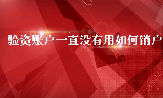验资账户一直没有用如何销户_https://m.letulww.com_期货交易软件_第1张