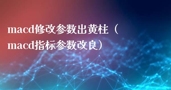 macd修改参数出黄柱（macd指标参数改良）_https://m.letulww.com_期货开户保证金_第1张
