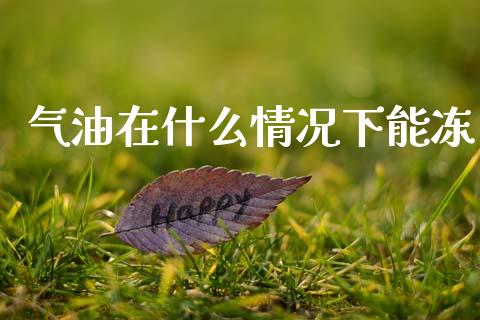 气油在什么情况下能冻_https://m.letulww.com_期货交易策略_第1张