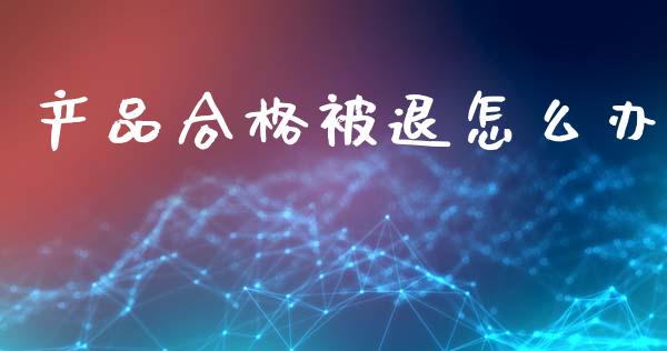 产品合格被退怎么办_https://m.letulww.com_期货交易软件_第1张