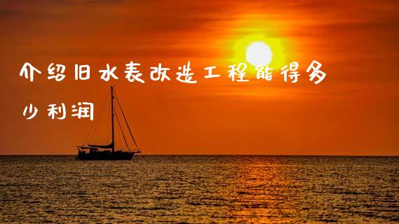 介绍旧水表改造工程能得多少利润_https://m.letulww.com_期货开户保证金_第1张
