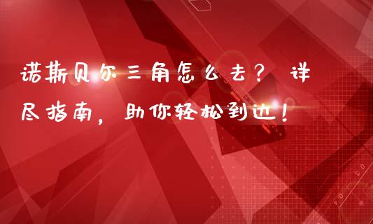 诺斯贝尔三角怎么去？ 详尽指南，助你轻松到达！_https://m.letulww.com_期货交易策略_第1张