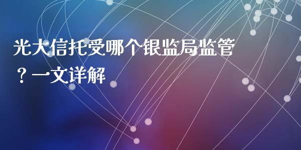 光大信托受哪个银监局监管？一文详解_https://m.letulww.com_期货交易策略_第1张