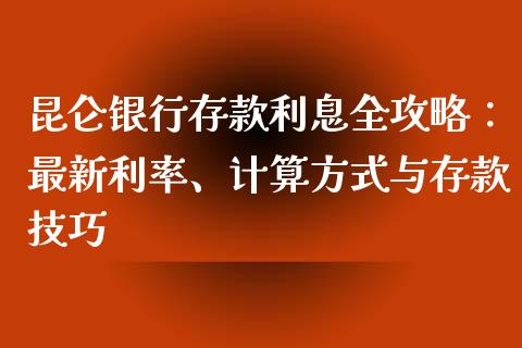 昆仑银行存款利息全攻略：最新利率、计算方式与存款技巧_https://m.letulww.com_股指期货交易时间_第1张