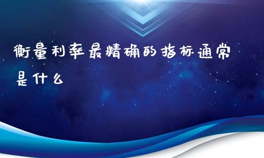 衡量利率最精确的指标通常是什么_https://m.letulww.com_期货交易软件_第1张