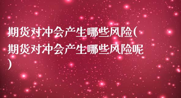 期货对冲会产生哪些风险(期货对冲会产生哪些风险呢)_https://m.letulww.com_期货开户保证金_第1张