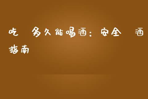 吃藥多久能喝酒：安全飲酒指南_https://m.letulww.com_期货交易软件_第1张