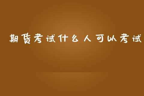 期货考试什么人可以考试_https://m.letulww.com_期货开户保证金_第1张