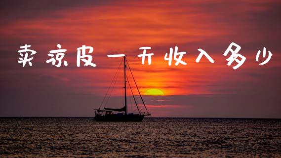 卖凉皮一天收入多少_https://m.letulww.com_期货交易策略_第1张