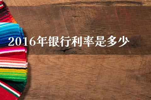 2016年银行利率是多少_https://m.letulww.com_股指期货交易时间_第1张