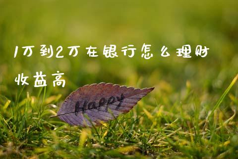 1万到2万在银行怎么理财收益高_https://m.letulww.com_期货交易策略_第1张