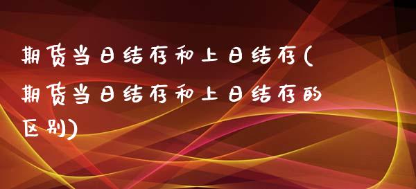 期货当日结存和上日结存(期货当日结存和上日结存的区别)_https://m.letulww.com_股指期货交易时间_第1张