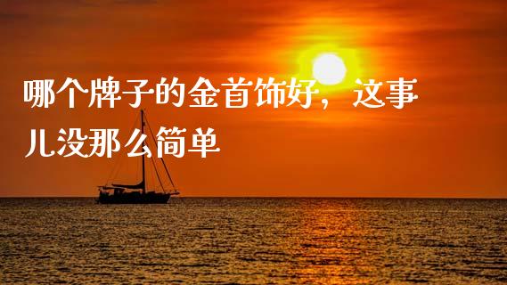 哪个牌子的金首饰好，这事儿没那么简单_https://m.letulww.com_期货交易策略_第1张