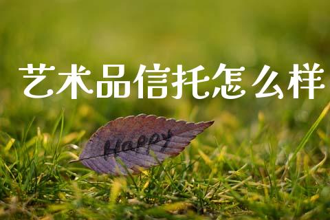 艺术品信托怎么样_https://m.letulww.com_期货开户保证金_第1张