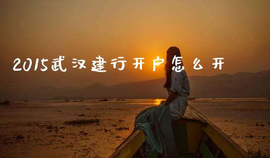 2015武汉建行开户怎么开_https://m.letulww.com_期货开户保证金_第1张