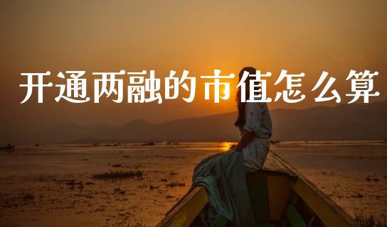 开通两融的市值怎么算_https://m.letulww.com_股指期货交易时间_第1张