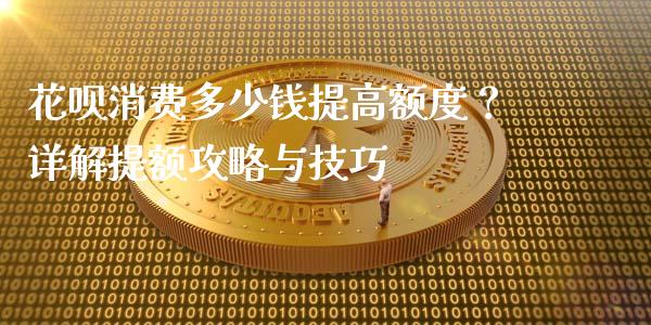 花呗消费多少钱提高额度？详解提额攻略与技巧_https://m.letulww.com_股指期货交易时间_第1张