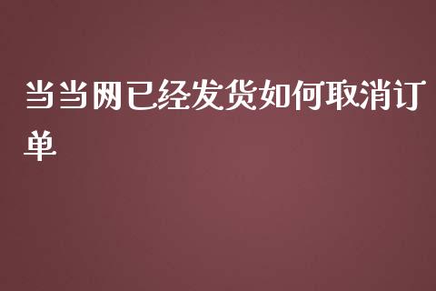 当当网已经发货如何取消订单_https://m.letulww.com_期货交易软件_第1张